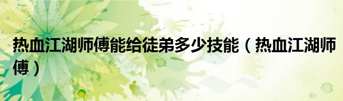 热血江湖师傅能给徒弟多少技能（热血江湖师傅）