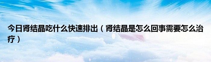 今日肾结晶吃什么快速排出(肾结晶是怎么回事需要怎么治疗)