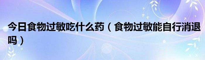 今日食物过敏吃什么药(食物过敏能自行消退吗)