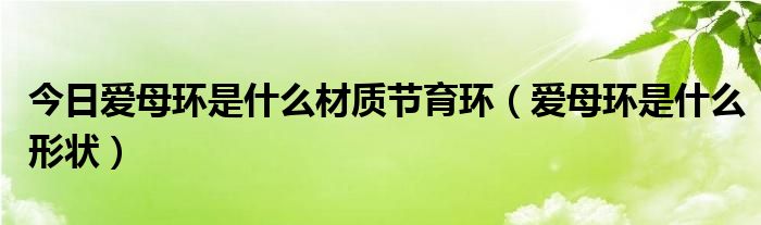 今日爱母环是什么材质节育环(爱母环是什么形状)