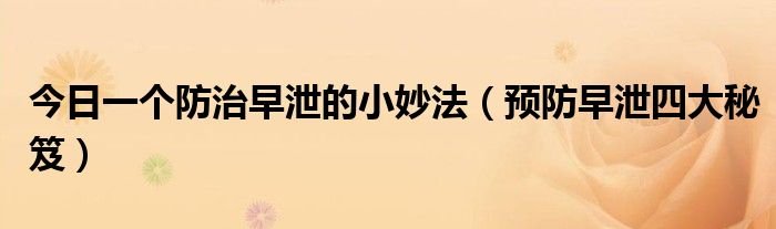 今日一个防治早泄的小妙法(预防早泄四大秘笈)