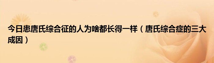 今日患唐氏综合征的人为啥都长得一样(唐氏综合症的三大成因)
