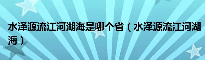 水泽源流江河湖海是哪个省(水泽源流江河湖海)