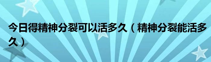 今日得精神分裂可以活多久(精神分裂能活多久)