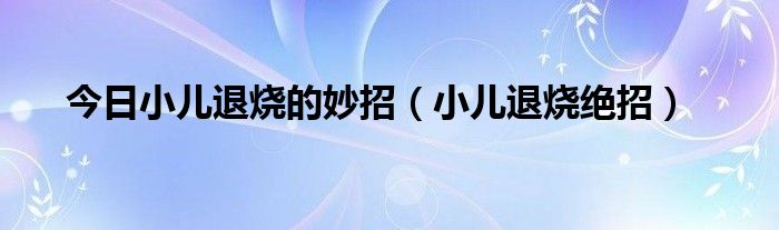 今日小儿退烧的妙招(小儿退烧绝招)
