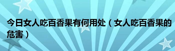 今日女人吃百香果有何用处(女人吃百香果的危害)