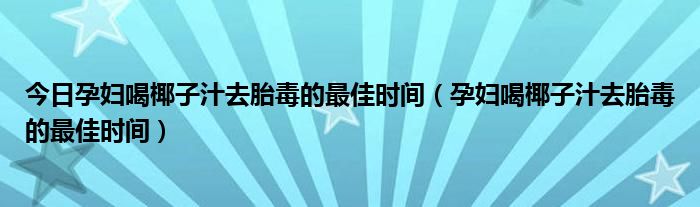 今日孕妇喝椰子汁去胎毒的最佳时间(孕妇喝椰子汁去胎毒的最佳时间)