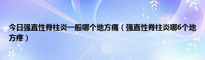 今日强直性脊柱炎一般哪个地方痛(强直性脊柱炎哪6个地方疼)