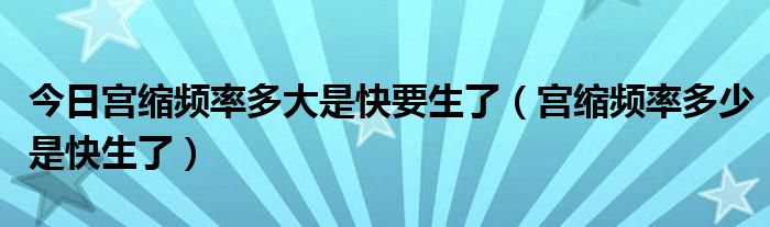 今日宫缩频率多大是快要生了(宫缩频率多少是快生了)