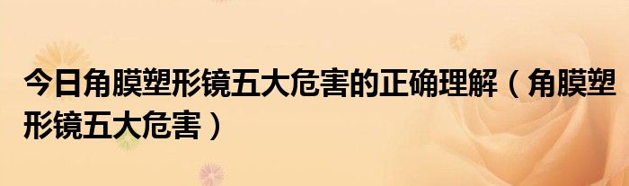 今日角膜塑形镜五大危害的正确理解(角膜塑形镜五大危害)