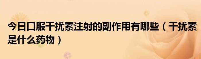 今日口服干扰素注射的副作用有哪些（干扰素是什么药物）