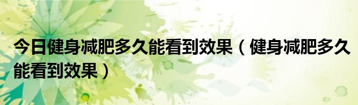 今日健身减肥多久能看到效果(健身减肥多久能看到效果)