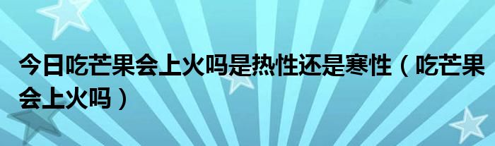 今日吃芒果会上火吗是热性还是寒性(吃芒果会上火吗)
