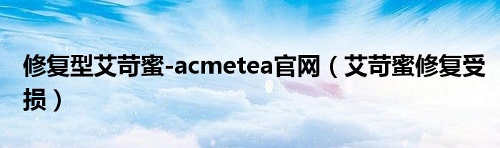 修复型艾苛蜜-acmetea官网（艾苛蜜修复受损）