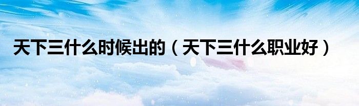 天下三什么时候出的(天下三什么职业好)
