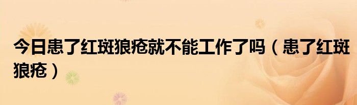 今日患了红斑狼疮就不能工作了吗(患了红斑狼疮)