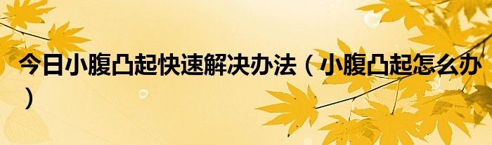 今日小腹凸起快速解决办法(小腹凸起怎么办)