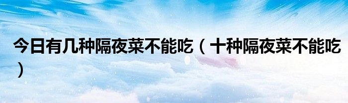 今日有几种隔夜菜不能吃(十种隔夜菜不能吃)