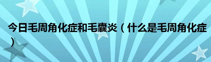 今日毛周角化症和毛囊炎（什么是毛周角化症）