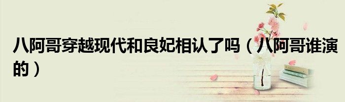 八阿哥穿越现代和良妃相认了吗(八阿哥谁演的)