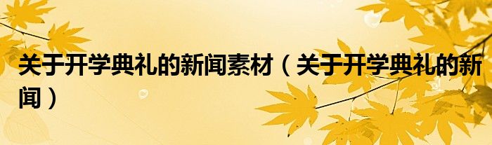 关于开学典礼的新闻素材（关于开学典礼的新闻）