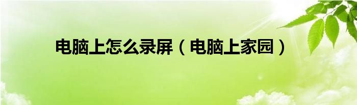 电脑上怎么录屏（电脑上家园）