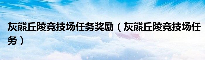 灰熊丘陵竞技场任务奖励（灰熊丘陵竞技场任务）