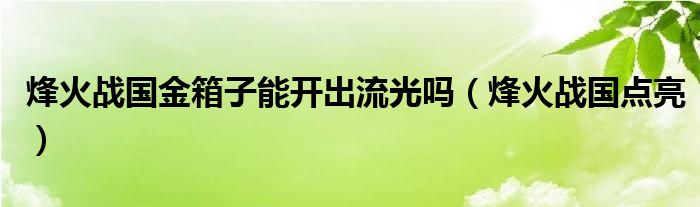 烽火战国金箱子能开出流光吗（烽火战国点亮）