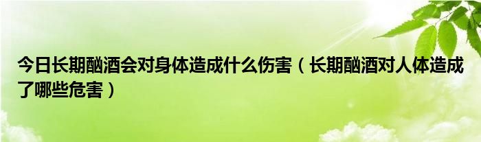 今日长期酗酒会对身体造成什么伤害(长期酗酒对人体造成了哪些危害)