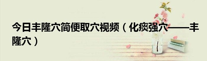 今日丰隆穴简便取穴视频(化痰强穴——丰隆穴)