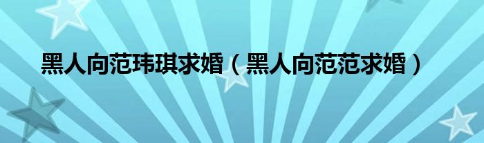 黑人向范玮琪求婚（黑人向范范求婚）