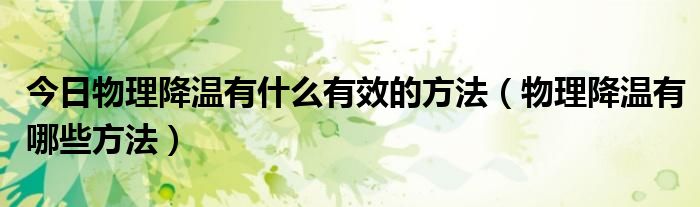 今日物理降温有什么有效的方法(物理降温有哪些方法)