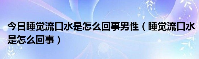 今日睡觉流口水是怎么回事男性（睡觉流口水是怎么回事）