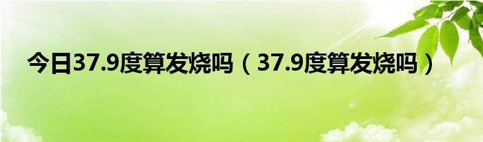今日37.9度算发烧吗(37.9度算发烧吗)