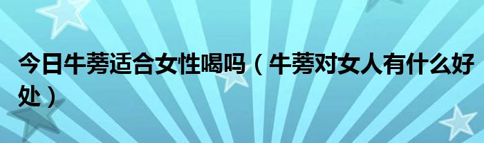 今日牛蒡适合女性喝吗（牛蒡对女人有什么好处）