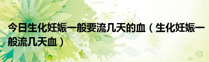 今日生化妊娠一般要流几天的血(生化妊娠一般流几天血)
