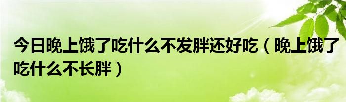 今日晚上饿了吃什么不发胖还好吃(晚上饿了吃什么不长胖)