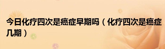 今日化疗四次是癌症早期吗(化疗四次是癌症几期)