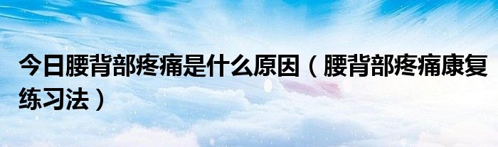今日腰背部疼痛是什么原因(腰背部疼痛康复练习法)