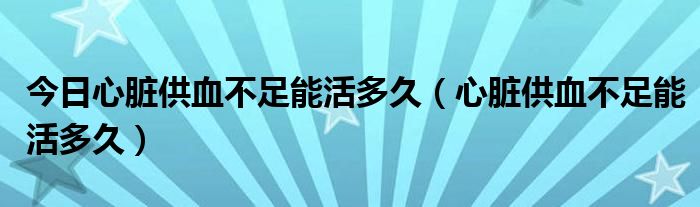 今日心脏供血不足能活多久(心脏供血不足能活多久)