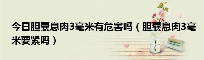 今日胆囊息肉3毫米有危害吗(胆囊息肉3毫米要紧吗)