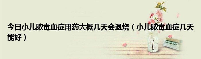 今日小儿脓毒血症用药大概几天会退烧（小儿脓毒血症几天能好）