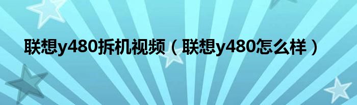 联想y480拆机视频(联想y480怎么样)