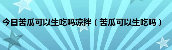 今日苦瓜可以生吃吗凉拌(苦瓜可以生吃吗)