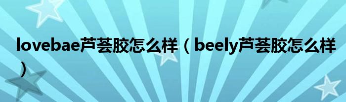 lovebae芦荟胶怎么样(beely芦荟胶怎么样)