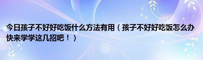 今日孩子不好好吃饭什么方法有用(孩子不好好吃饭怎么办 快来学学这几招吧!)