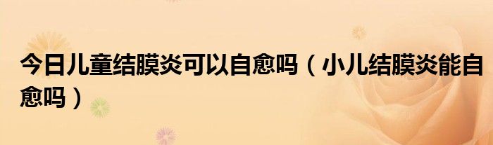 今日儿童结膜炎可以自愈吗(小儿结膜炎能自愈吗)