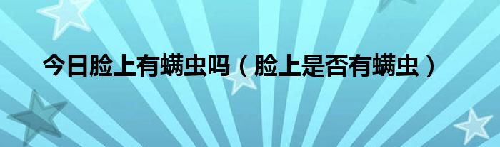 今日脸上有螨虫吗（脸上是否有螨虫）