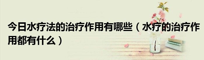 今日水疗法的治疗作用有哪些(水疗的治疗作用都有什么)