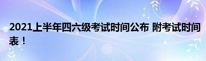 2021上半年四六级考试时间公布 附考试时间表！